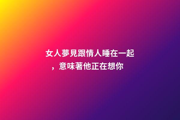 女人夢見跟情人睡在一起，意味著他正在想你